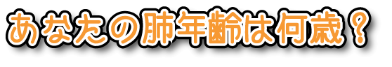 あなたの肺年齢は何歳？