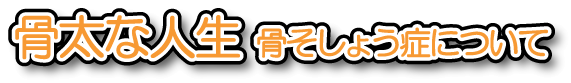 骨太な人生 骨そしょう症について